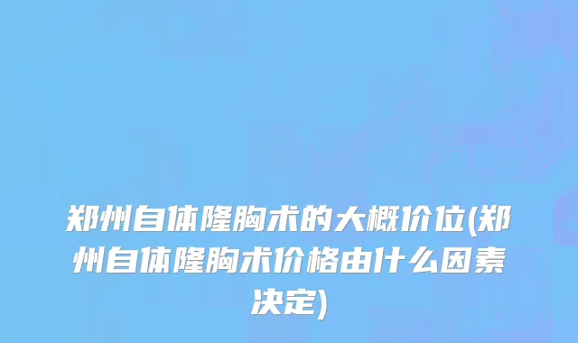 郑州自体隆胸术的大概价位(郑州自体隆胸术价格由什么因素决定)