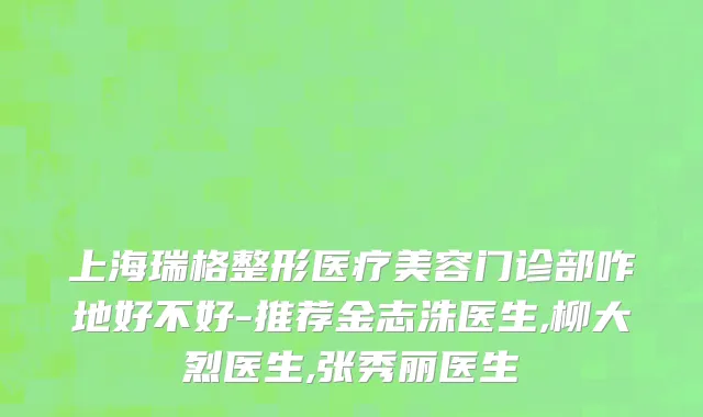上海瑞格整形医疗美容门诊部咋地好不好-推荐金志洙医生,柳大烈医生,张秀丽医生