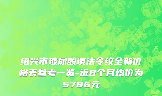 绍兴市玻尿酸填法令纹全新价格表参考一览-近8个月均价为5786元