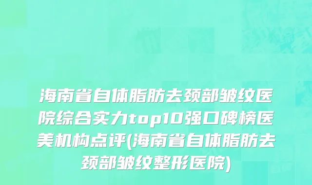 海南省自体脂肪去颈部皱纹医院综合实力top10强口碑榜医美机构点评(海南省自体脂肪去颈部皱纹整形医院)
