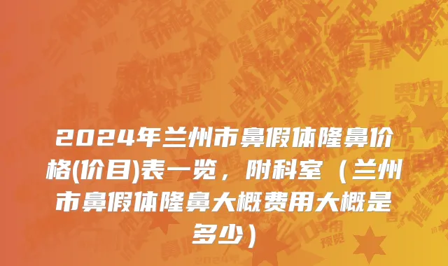 2024年兰州市鼻假体隆鼻价格(价目)表一览，附科室（兰州市鼻假体隆鼻大概费用大概是多少）