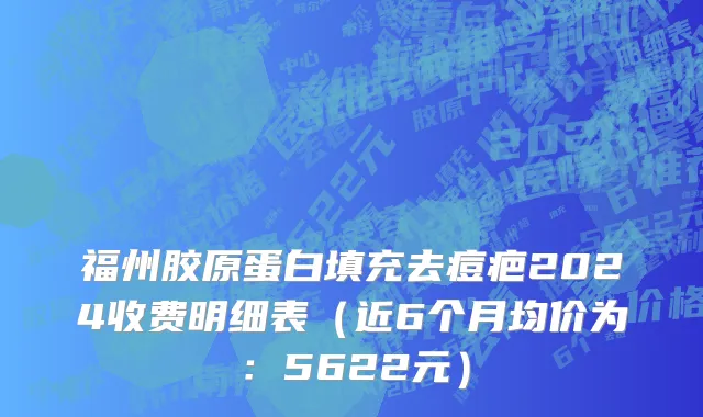 福州胶原蛋白填充去痘疤2024收费明细表(近6个月均价为:5622元)