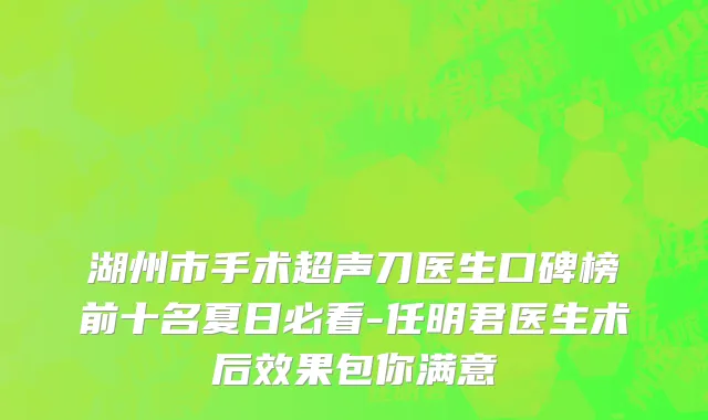 湖州市手术超声刀医生口碑榜前十名夏日必看-任明君医生术后效果包你满意