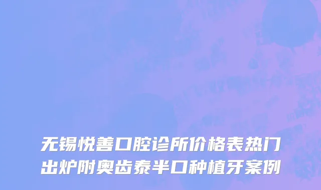 无锡悦善口腔诊所价格表热门出炉附奥齿泰半口种植牙案例
