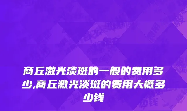 商丘激光淡斑的一般的费用多少,商丘激光淡斑的费用大概多少钱