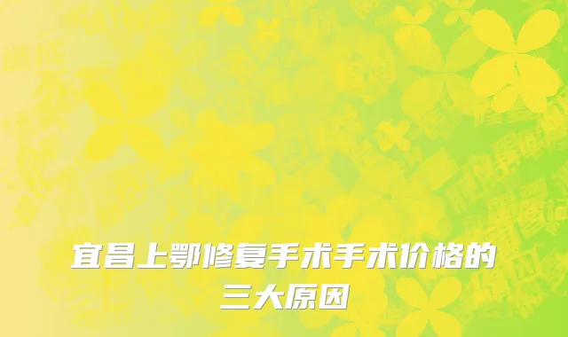 宜昌上鄂修复手术手术价格的三大原因