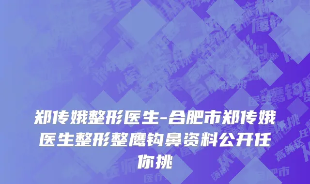 郑传娥整形医生-合肥市郑传娥医生整形整鹰钩鼻资料公开任你挑