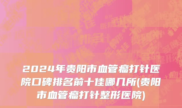 2024年贵阳市血管瘤打针医院口碑排名前十佳哪几所(贵阳市血管瘤打针整形医院)