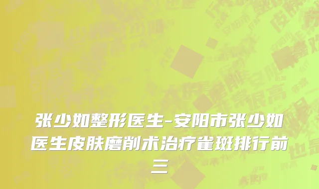 张少如整形医生-安阳市张少如医生皮肤磨削术治疗雀斑排行前三