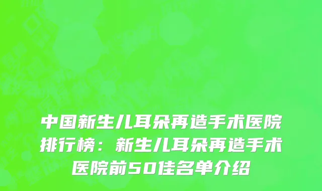中国新生儿耳朵再造手术医院排行榜：新生儿耳朵再造手术医院前50佳名单介绍