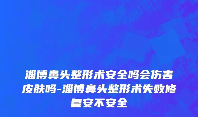 淄博鼻头整形术安全吗会伤害皮肤吗-淄博鼻头整形术失败修复安不安全