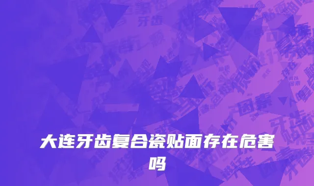 大连牙齿复合瓷贴面存在危害吗