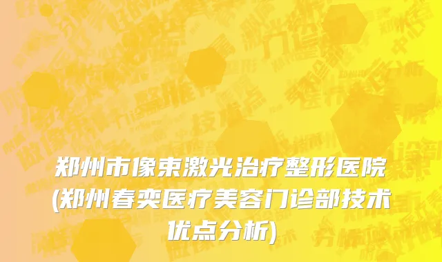 郑州市像束激光治疗整形医院(郑州春奕医疗美容门诊部技术优点分析)