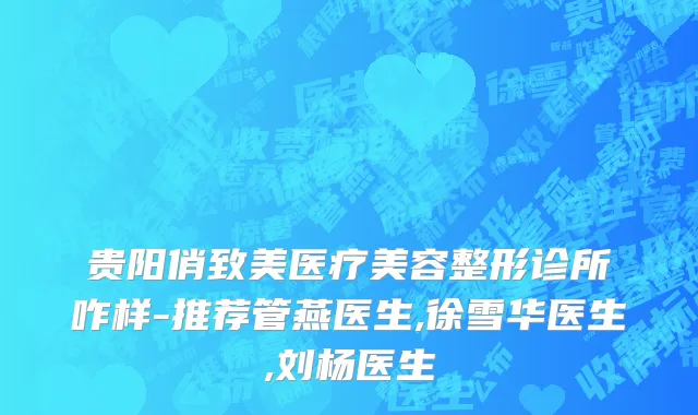 贵阳俏致美医疗美容整形诊所咋样-推荐管燕医生,徐雪华医生,刘杨医生
