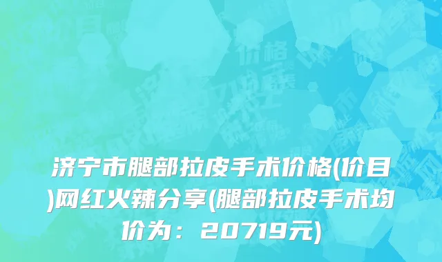 济宁市腿部拉皮手术价格(价目)网红火辣分享(腿部拉皮手术均价为：20719元)