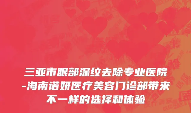 三亚市眼部深纹去除专业医院-海南诺妍医疗美容门诊部带来不一样的选择和体验