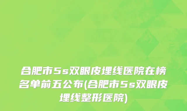 合肥市5s双眼皮埋线医院在榜名单前五公布(合肥市5s双眼皮埋线整形医院)