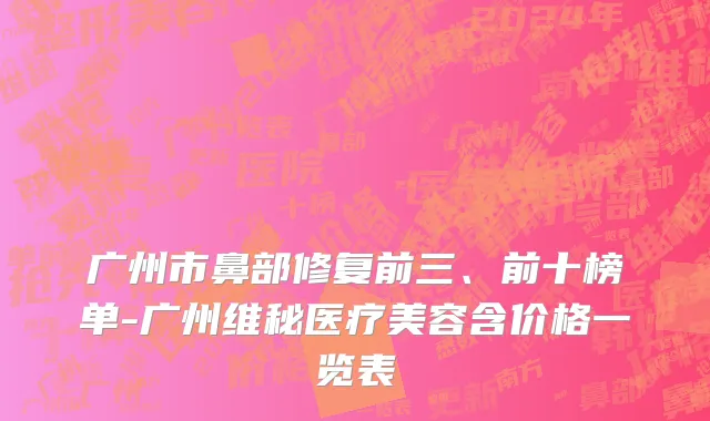 广州市鼻部修复前三、前十榜单-广州维秘医疗美容含价格一览表