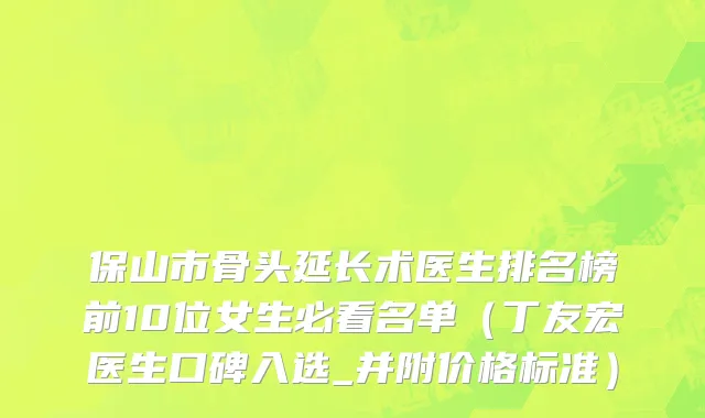 保山市骨头延长术医生排名榜前10位女生必看名单（丁友宏医生口碑入选_并附价格标准）