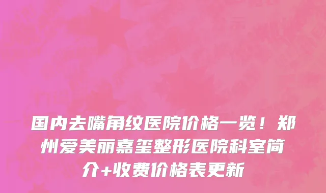 国内去嘴角纹医院价格一览!郑州爱美丽嘉玺整形医院科室简介+收费价格表更新