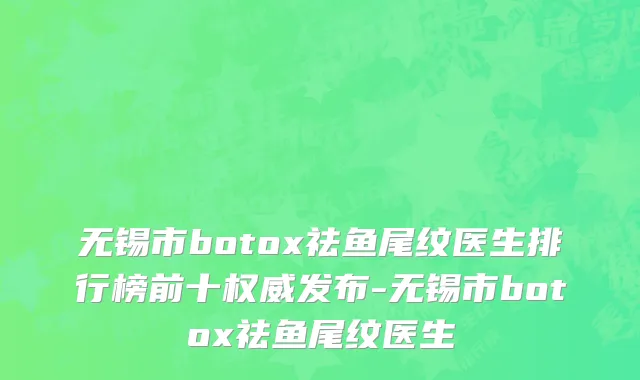 无锡市botox祛鱼尾纹医生排行榜前十权威发布-无锡市botox祛鱼尾纹医生