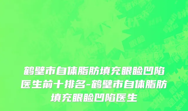 鹤壁市自体脂肪填充眼睑凹陷医生前十排名-鹤壁市自体脂肪填充眼睑凹陷医生