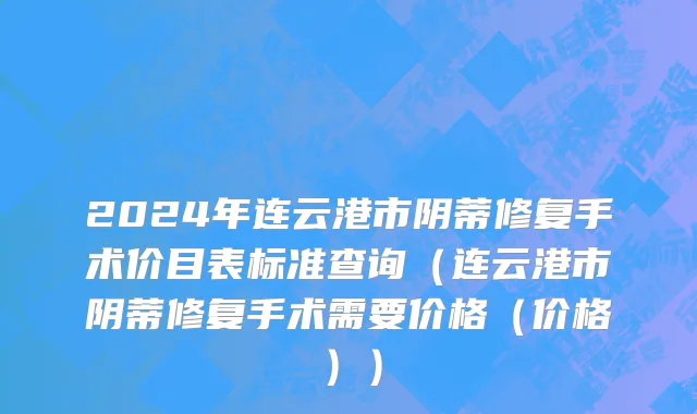 2024年连云港市阴蒂修复手术价目表标准查询（连云港市阴蒂修复手术需要价格（价格））