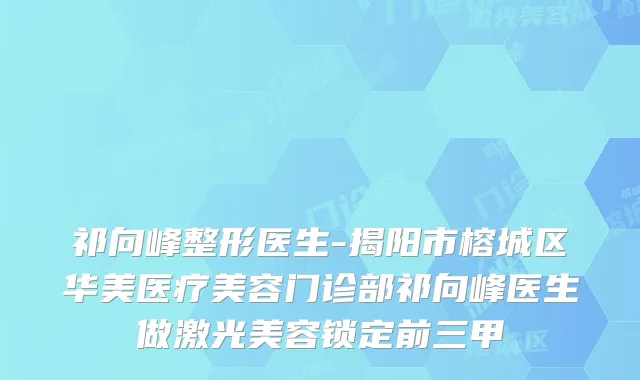 祁向峰整形医生-揭阳市榕城区华美医疗美容门诊部祁向峰医生做激光美容锁定前三甲