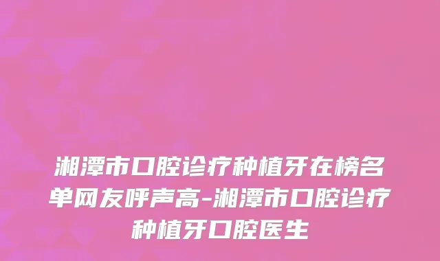 湘潭市口腔诊疗种植牙在榜名单网友呼声高-湘潭市口腔诊疗种植牙口腔医生