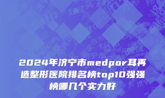 2024年济宁市medpor耳再造整形医院排名榜top10强强榜哪几个实力好