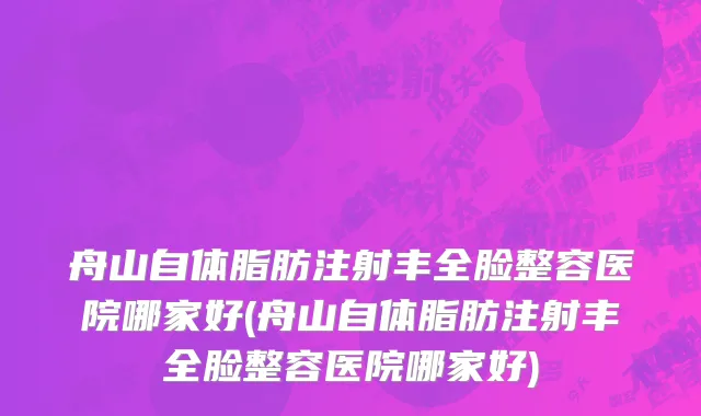 舟山自体脂肪注射丰全脸整容医院哪家好(舟山自体脂肪注射丰全脸整容医院哪家好)