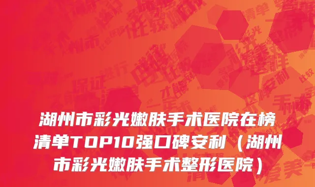 湖州市彩光嫩肤手术医院在榜清单TOP10强口碑安利（湖州市彩光嫩肤手术整形医院）