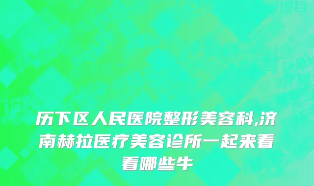 历下区人民医院整形美容科,济南赫拉医疗美容诊所一起来看看哪些牛