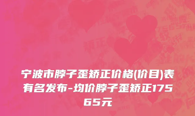 宁波市脖子歪矫正价格(价目)表有名发布-均价脖子歪矫正17565元