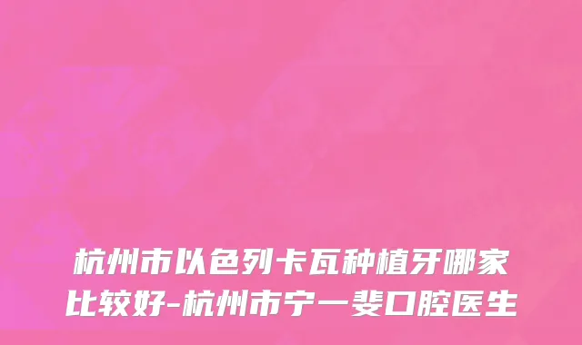 杭州市以色列卡瓦种植牙哪家比较好-杭州市宁一斐口腔医生