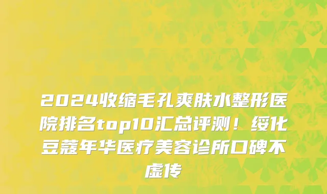 2024收缩毛孔爽肤水整形医院排名top10汇总评测!绥化豆蔻年华医疗美容诊所口碑不虚传