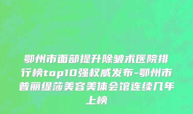 鄂州市面部提升除皱术医院排行榜top10强权威发布-鄂州市普丽缇莎美容美体会馆连续几年上榜