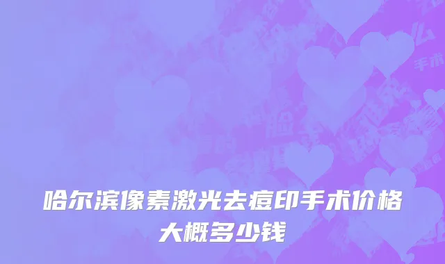 哈尔滨像素激光去痘印手术价格大概多少钱