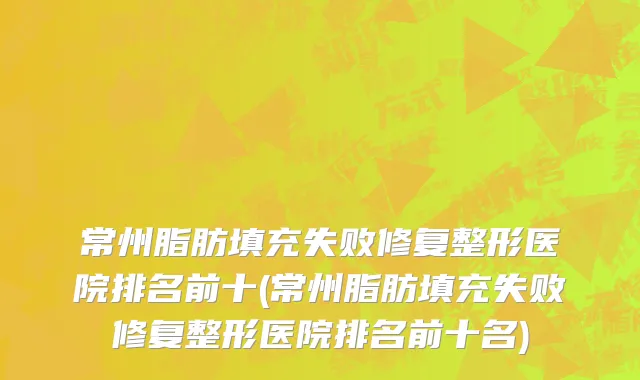 常州脂肪填充失败修复整形医院排名前十(常州脂肪填充失败修复整形医院排名前十名)