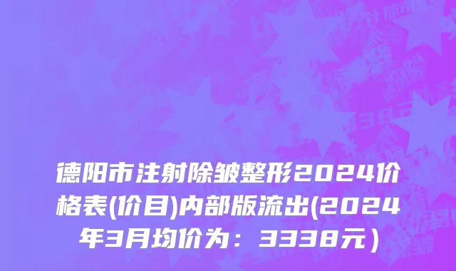 德阳市注射除皱整形2024价格表(价目)内部版流出(2024年3月均价为：3338元）