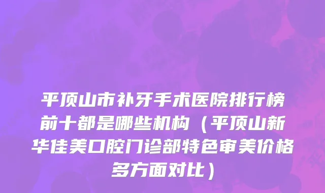 平顶山市补牙手术医院排行榜前十都是哪些机构（平顶山新华佳美口腔门诊部特色审美价格多方面对比）