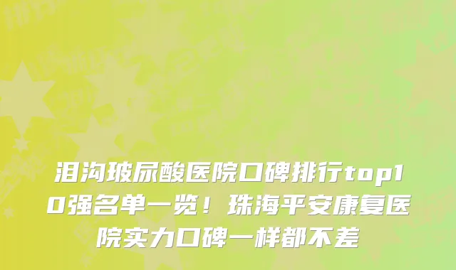 泪沟玻尿酸医院口碑排行top10强名单一览！珠海平安康复医院实力口碑一样都不差