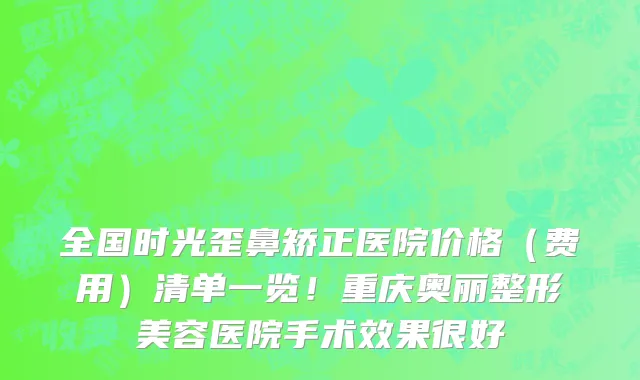 全国时光歪鼻矫正医院价格（费用）清单一览！重庆奥丽整形美容医院手术效果很好