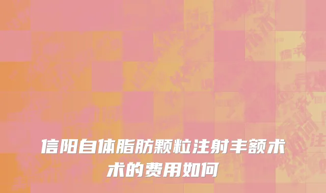 信阳自体脂肪颗粒注射丰额术术的费用如何