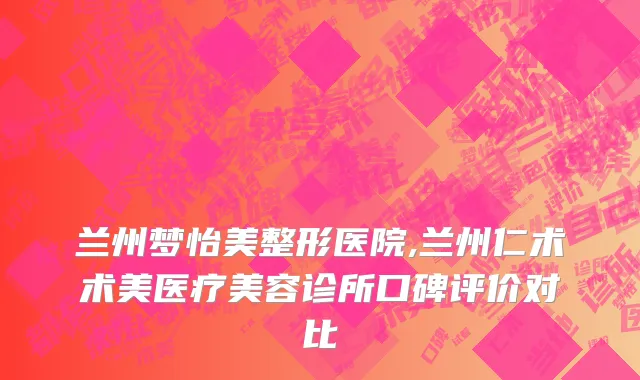 兰州梦怡美整形医院,兰州仁术术美医疗美容诊所口碑评价对比