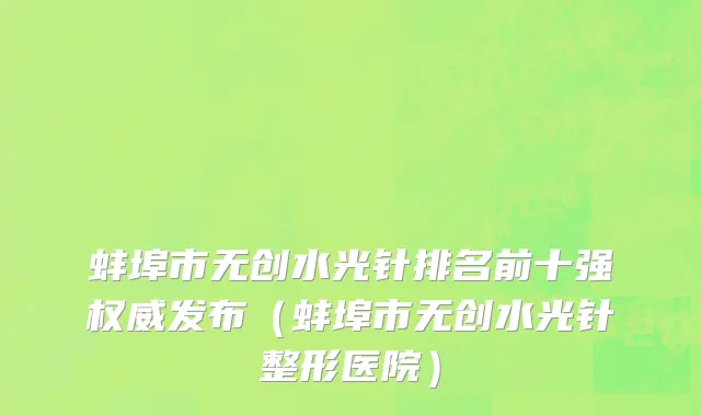 蚌埠市无创水光针排名前十强权威发布（蚌埠市无创水光针整形医院）