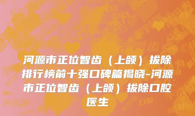河源市正位智齿（上颌）拔除排行榜前十强口碑篇揭晓-河源市正位智齿（上颌）拔除口腔医生