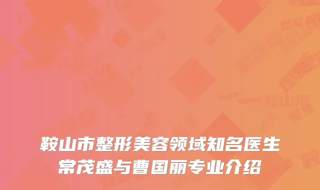 鞍山市整形美容领域知名医生常茂盛与曹国丽专业介绍