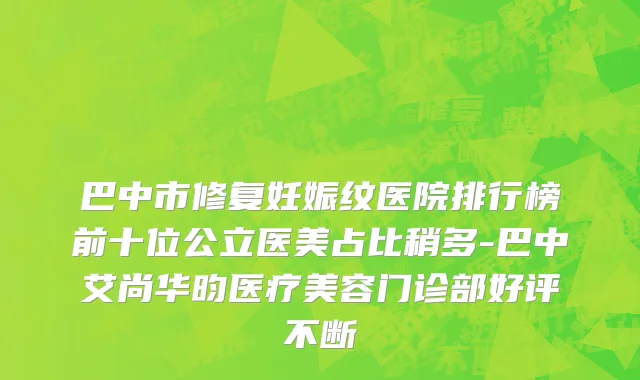 巴中市修复妊娠纹医院排行榜前十位公立医美占比稍多-巴中艾尚华昀医疗美容门诊部好评不断