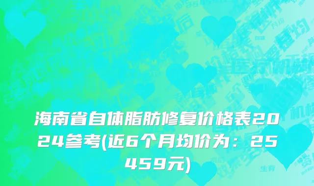 海南省自体脂肪修复价格表2024参考(近6个月均价为：25459元)